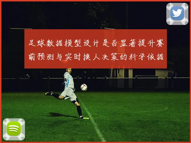 足球数据模型设计是否显著提升赛前预测与实时换人决策的科学依据