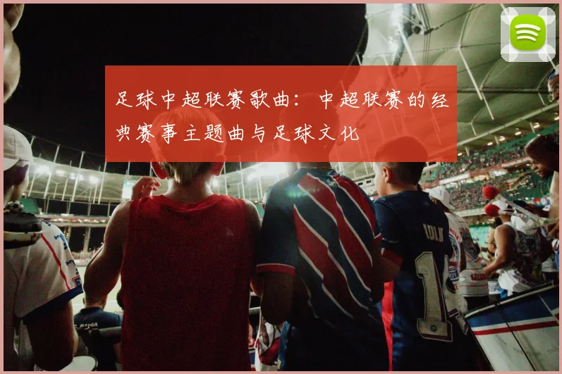 足球中超联赛歌曲：中超联赛的经典赛事主题曲与足球文化