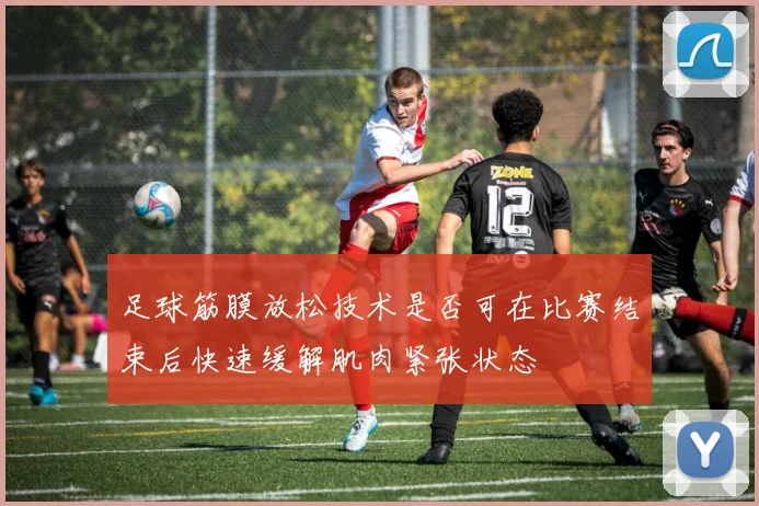 足球筋膜放松技术是否可在比赛结束后快速缓解肌肉紧张状态