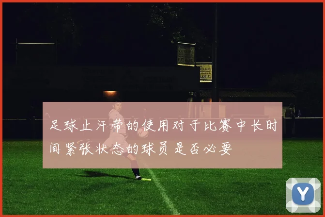 足球止汗带的使用对于比赛中长时间紧张状态的球员是否必要
